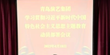青岛演艺集团召开学习贯彻习近平新时代中国特色社会主义思想主题教育动员部署会